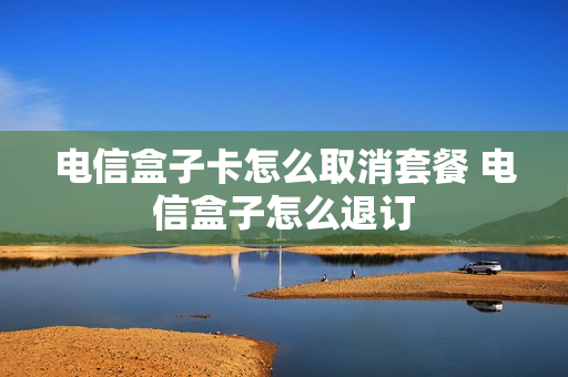 电信盒子卡怎么取消套餐 电信盒子怎么退订