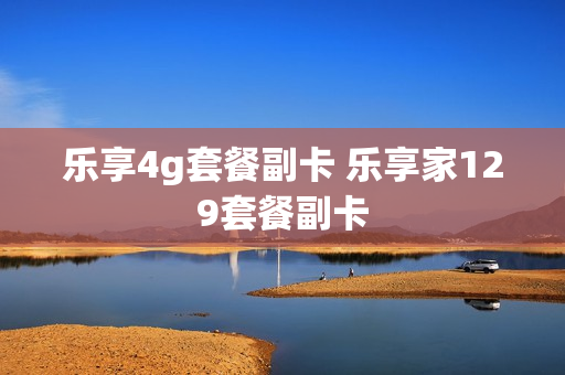 乐享4g套餐副卡 乐享家129套餐副卡