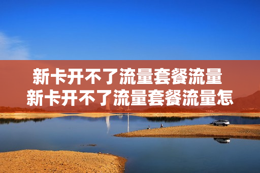 新卡开不了流量套餐流量 新卡开不了流量套餐流量怎么回事
