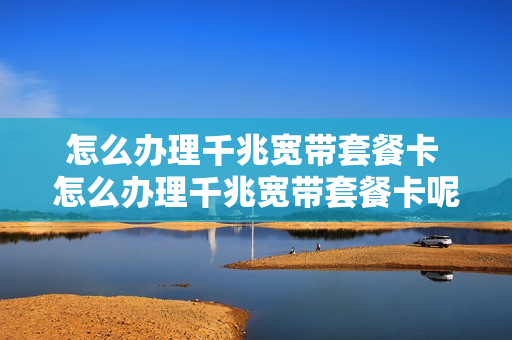 怎么办理千兆宽带套餐卡 怎么办理千兆宽带套餐卡呢