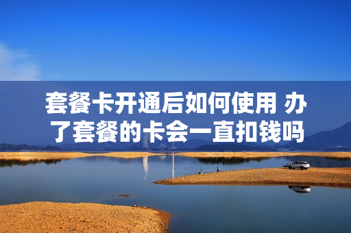 套餐卡开通后如何使用 办了套餐的卡会一直扣钱吗