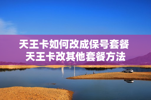 天王卡如何改成保号套餐 天王卡改其他套餐方法