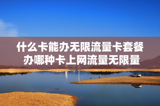 什么卡能办无限流量卡套餐 办哪种卡上网流量无限量