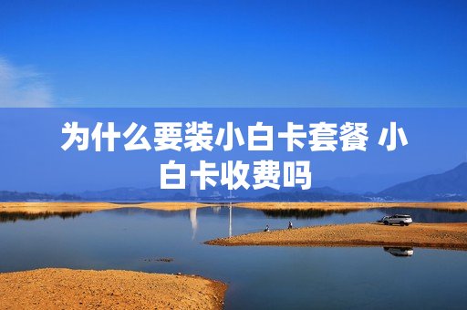 为什么要装小白卡套餐 小白卡收费吗
