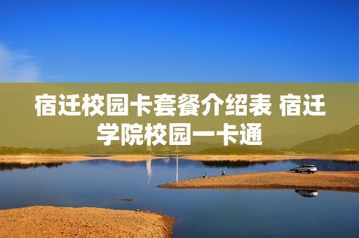 宿迁校园卡套餐介绍表 宿迁学院校园一卡通