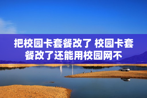 把校园卡套餐改了 校园卡套餐改了还能用校园网不