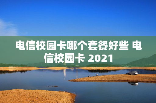 电信校园卡哪个套餐好些 电信校园卡 2021