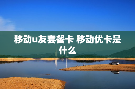 移动u友套餐卡 移动优卡是什么