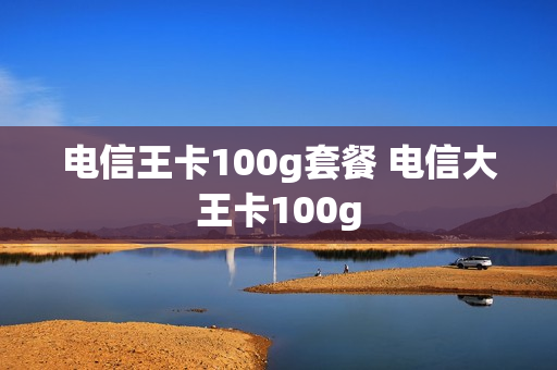 电信王卡100g套餐 电信大王卡100g