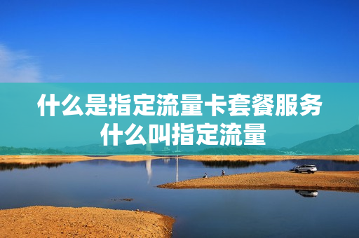 什么是指定流量卡套餐服务 什么叫指定流量