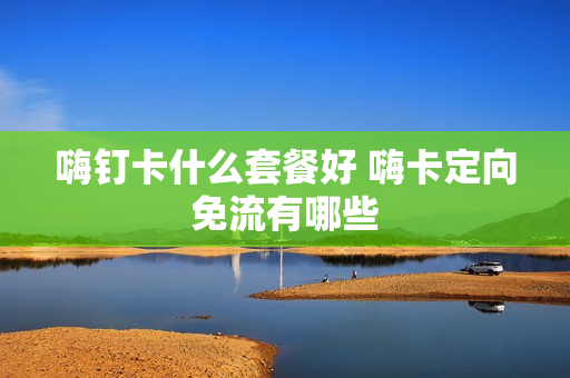嗨钉卡什么套餐好 嗨卡定向免流有哪些