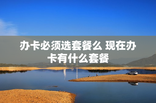 办卡必须选套餐么 现在办卡有什么套餐