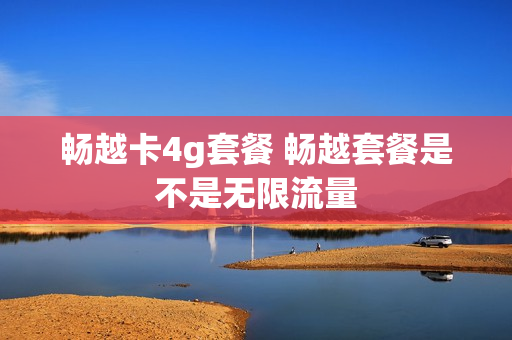 畅越卡4g套餐 畅越套餐是不是无限流量