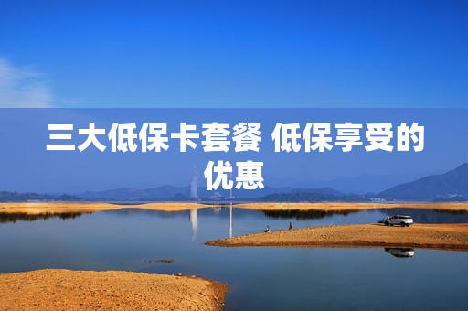 三大低保卡套餐 低保享受的优惠