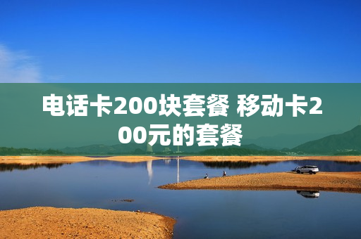 电话卡200块套餐 移动卡200元的套餐