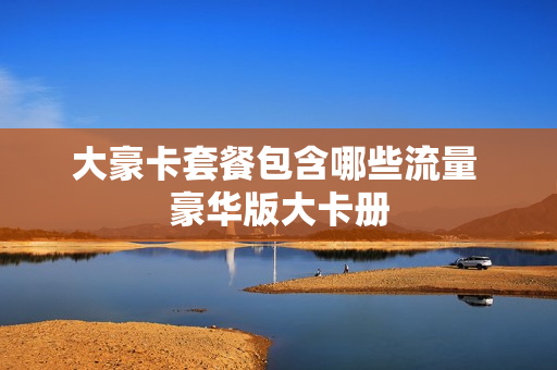大豪卡套餐包含哪些流量 豪华版大卡册