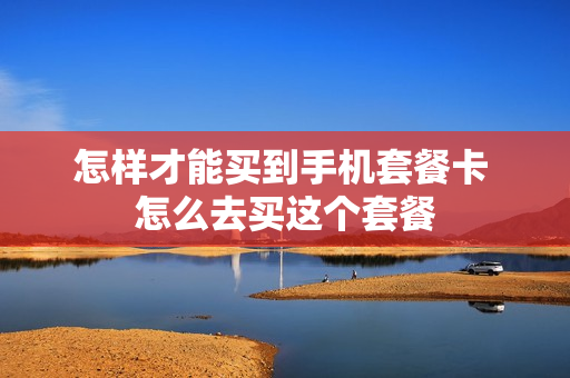 怎样才能买到手机套餐卡 怎么去买这个套餐