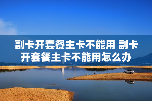 副卡开套餐主卡不能用 副卡开套餐主卡不能用怎么办