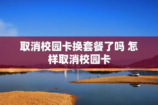 取消校园卡换套餐了吗 怎样取消校园卡