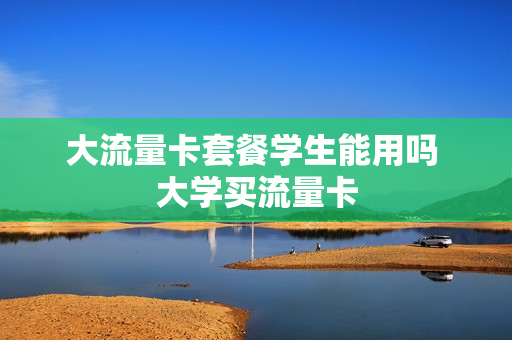 大流量卡套餐学生能用吗 大学买流量卡