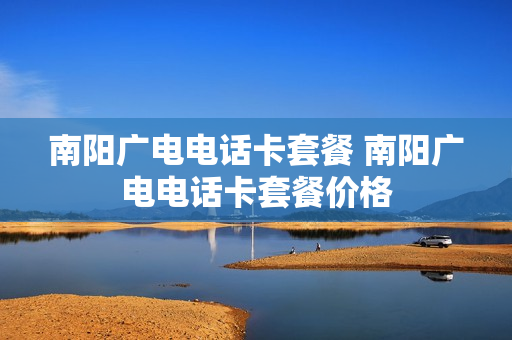南阳广电电话卡套餐 南阳广电电话卡套餐价格