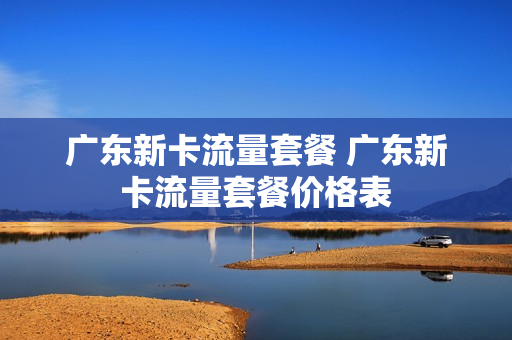 广东新卡流量套餐 广东新卡流量套餐价格表