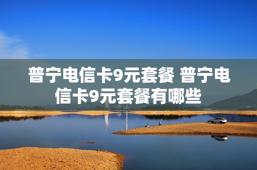 普宁电信卡9元套餐 普宁电信卡9元套餐有哪些