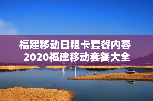 福建移动日租卡套餐内容 2020福建移动套餐大全