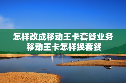 怎样改成移动王卡套餐业务 移动王卡怎样换套餐