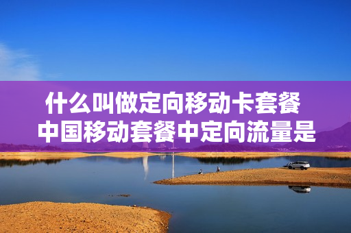 什么叫做定向移动卡套餐 中国移动套餐中定向流量是指?