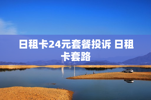 日租卡24元套餐投诉 日租卡套路
