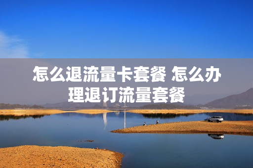 怎么退流量卡套餐 怎么办理退订流量套餐