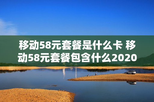 移动58元套餐是什么卡 移动58元套餐包含什么2020