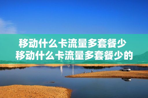 移动什么卡流量多套餐少 移动什么卡流量多套餐少的