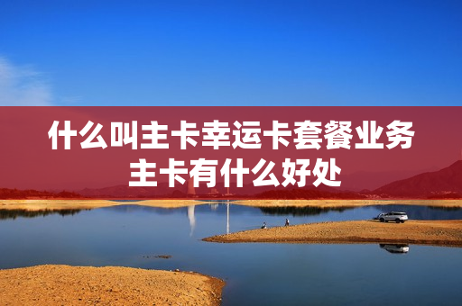 什么叫主卡幸运卡套餐业务 主卡有什么好处