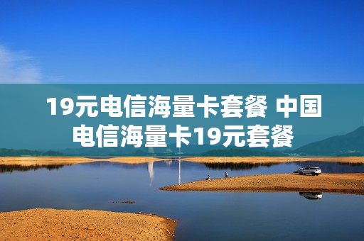 19元电信海量卡套餐 中国电信海量卡19元套餐