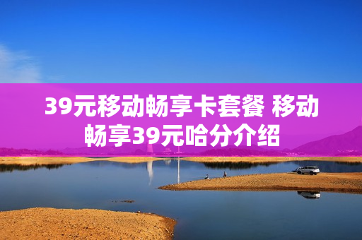 39元移动畅享卡套餐 移动畅享39元哈分介绍