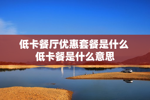 低卡餐厅优惠套餐是什么 低卡餐是什么意思