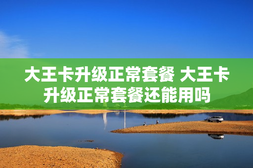 大王卡升级正常套餐 大王卡升级正常套餐还能用吗