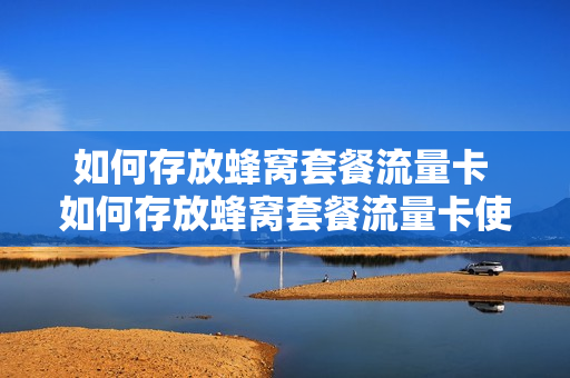 如何存放蜂窝套餐流量卡 如何存放蜂窝套餐流量卡使用