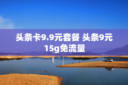 头条卡9.9元套餐 头条9元15g免流量