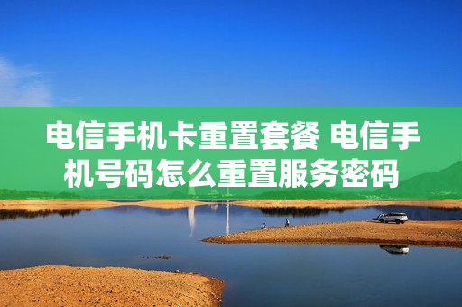 电信手机卡重置套餐 电信手机号码怎么重置服务密码