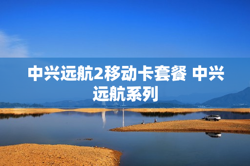 中兴远航2移动卡套餐 中兴远航系列