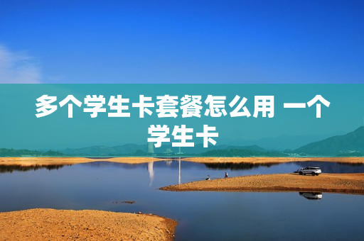 多个学生卡套餐怎么用 一个学生卡