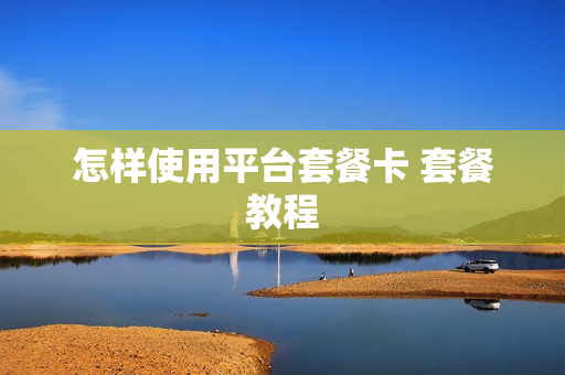 怎样使用平台套餐卡 套餐教程