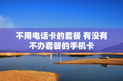 不用电话卡的套餐 有没有不办套餐的手机卡