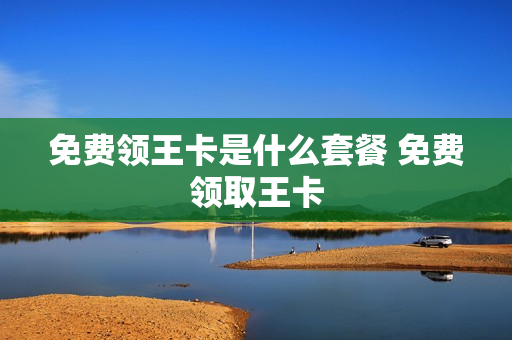 免费领王卡是什么套餐 免费领取王卡