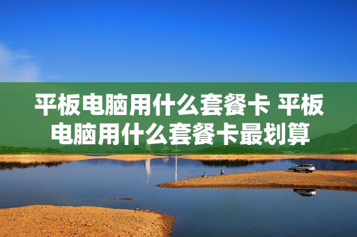平板电脑用什么套餐卡 平板电脑用什么套餐卡最划算