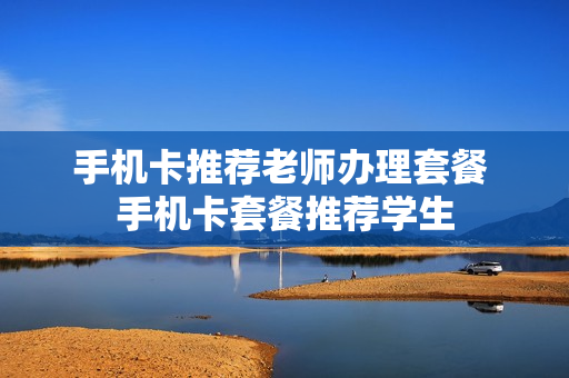 手机卡推荐老师办理套餐 手机卡套餐推荐学生