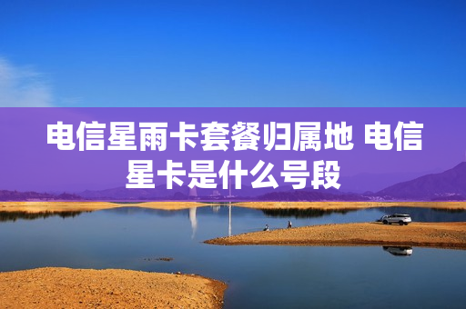 电信星雨卡套餐归属地 电信星卡是什么号段
